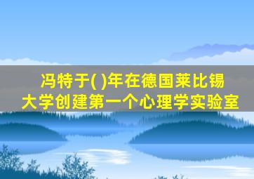 冯特于( )年在德国莱比锡大学创建第一个心理学实验室